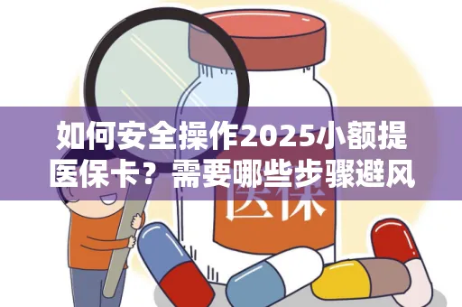 如何安全操作2025小额提医保卡？需要哪些步骤避风险？