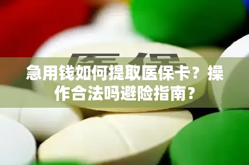 急用钱如何提取医保卡？操作合法吗避险指南？
